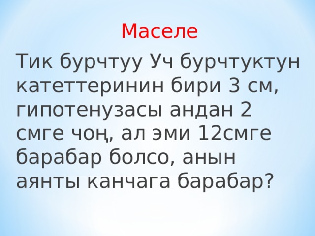 Маселе Тик бурчтуу Уч бурчтуктун катеттеринин бири 3 см, гипотенузасы андан 2 смге чоң, ал эми 12смге барабар болсо, анын аянты канчага барабар? 