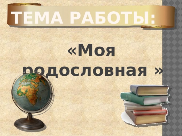 Тема работы: «Моя родословная »   