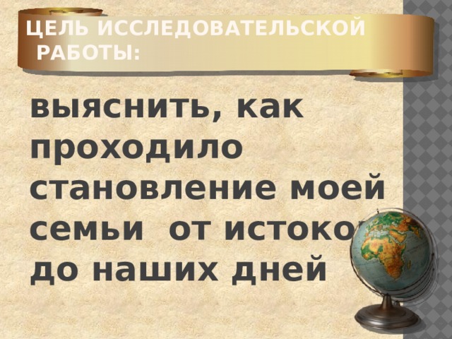 Цель исследовательской работы:  выяснить, как проходило становление моей семьи от истоков до наших дней 