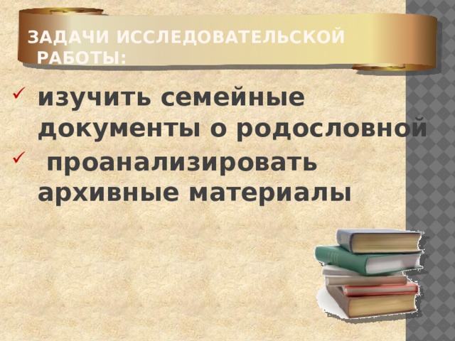 Задачи исследовательской работы:   изучить семейные документы о родословной  проанализировать архивные материалы 
