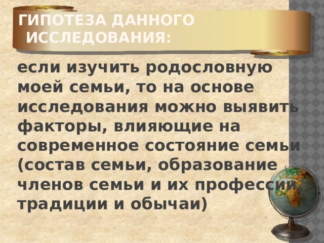 Гипотеза данного исследования:   если изучить родословную моей семьи, то на основе исследования можно выявить факторы, влияющие на современное состояние семьи (состав семьи, образование членов семьи и их профессии, традиции и обычаи) 