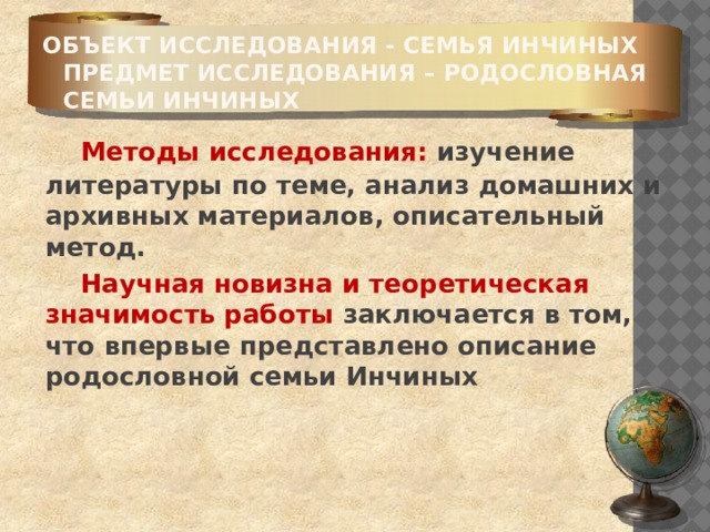 Объект исследования - семья Инчиных  Предмет исследования – родословная семьи Инчиных     Методы исследования: изучение литературы по теме, анализ домашних и архивных материалов, описательный метод.   Научная новизна и теоретическая значимость работы заключается в том, что впервые представлено описание родословной семьи Инчиных 