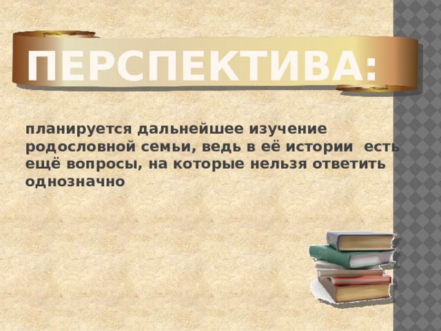 Перспектива:  планируется дальнейшее изучение родословной семьи, ведь в её истории есть ещё вопросы, на которые нельзя ответить однозначно  