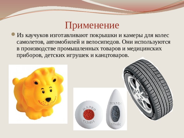 Применение Из каучуков изготавливают покрышки и камеры для колес самолетов, автомобилей и велосипедов. Они используются в производстве промышленных товаров и медицинских приборов, детских игрушек и канцтоваров. 