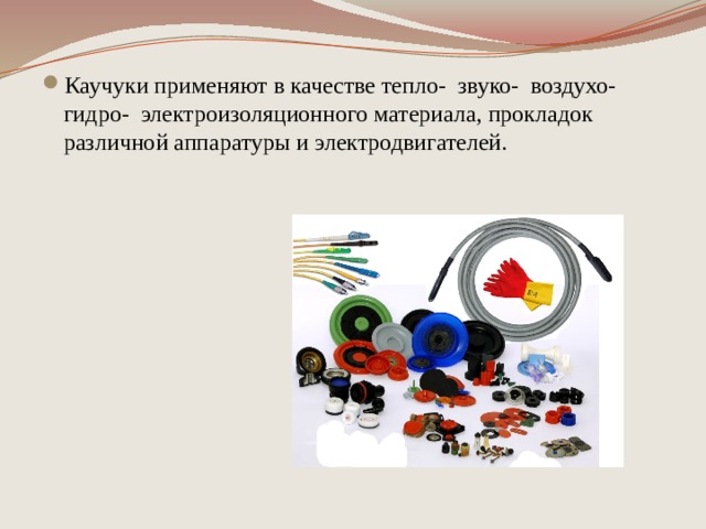 Каучуки применяют в качестве тепло- звуко- воздухо- гидро- электроизоляционного материала, прокладок различной аппаратуры и электродвигателей. 
