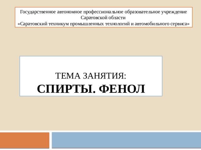 Государственное автономное профессиональное образовательное учреждение Саратовской области  «Саратовский техникум промышленных технологий и автомобильного сервиса» Тема занятия:  Спирты. Фенол 
