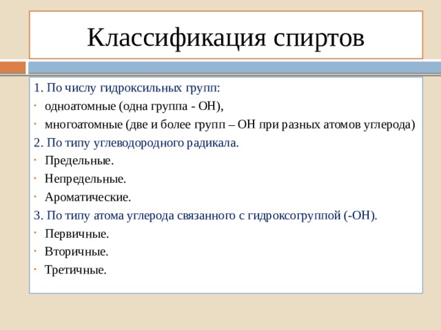 Классификация спиртов 1. По числу гидроксильных групп: одноатомные (одна группа - ОН), многоатомные (две и более групп – ОН при разных атомов углерода) 2. По типу углеводородного радикала. Предельные. Непредельные. Ароматические. 3. По типу атома углерода связанного с гидроксогруппой (-ОН). Первичные. Вторичные. Третичные. 