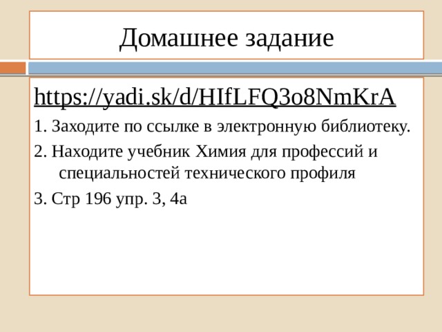 Домашнее задание https://yadi.sk/d/HIfLFQ3o8NmKrA 1. Заходите по ссылке в электронную библиотеку. 2. Находите учебник Химия для профессий и специальностей технического профиля 3. Стр 196 упр. 3, 4а 