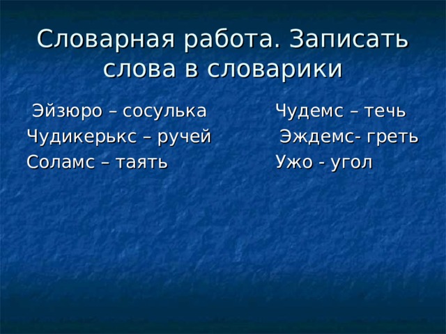 Словарная работа. Записать слова в словарики  Эйзюро – сосулька Чудемс – течь Чудикерькс – ручей Эждемс- греть Соламс – таять Ужо - угол 