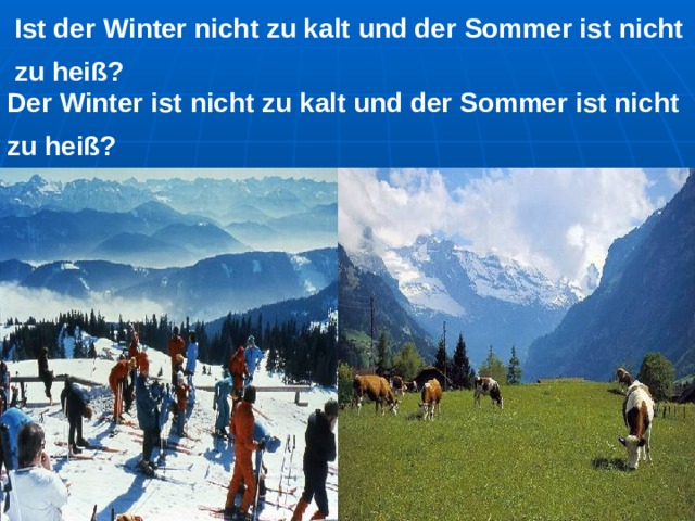 Ist  der Winter nicht zu kalt und der Sommer ist nicht zu heiß ?  Der Winter  i st nicht zu kalt und der Sommer ist nicht zu heiß ?  