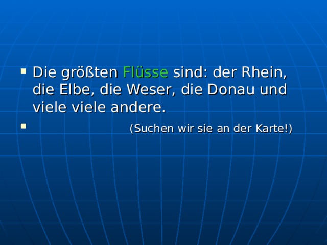 Die größten Flüsse sind: der Rhein, die Elbe, die Weser, die Donau und viele viele andere.  (Suchen wir sie an der Karte!) 