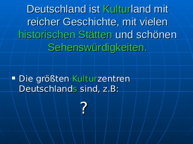 Deutschland ist Kultur land mit reicher Geschichte, mit vielen historischen Stätten und schönen Sehenswürdigkeiten.     Die größten Kultur zentren Deutschland s sind, z.B:   ? 