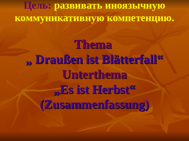 Цель:  развивать иноязычную коммуникативную компетенцию.   Thema  „ Draußen ist Blätterfall“  Unterthema  „Es ist Herbst“  (Zusammenfassung)