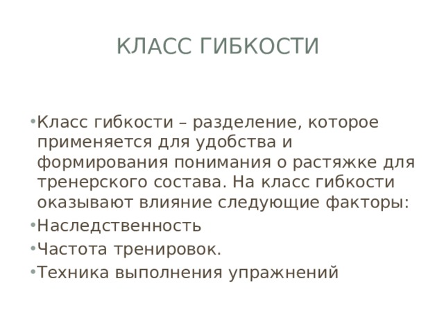 Класс гибкости Класс гибкости – разделение, которое применяется для удобства и формирования понимания о растяжке для тренерского состава. На класс гибкости оказывают влияние следующие факторы: Наследственность Частота тренировок. Техника выполнения упражнений 