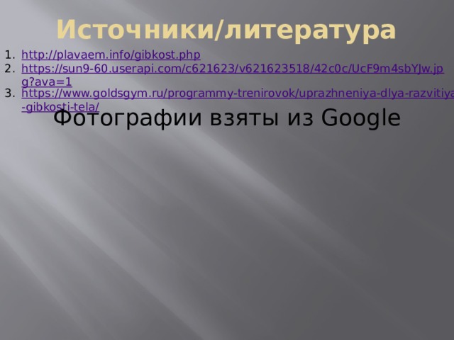 Источники/литература http :// plavaem.info/gibkost.php https://sun9-60.userapi.com/c621623/v621623518/42c0c/UcF9m4sbYJw.jpg?ava=1 https://www.goldsgym.ru/programmy-trenirovok/uprazhneniya-dlya-razvitiya-gibkosti-tela/ Фотографии взяты из Google 