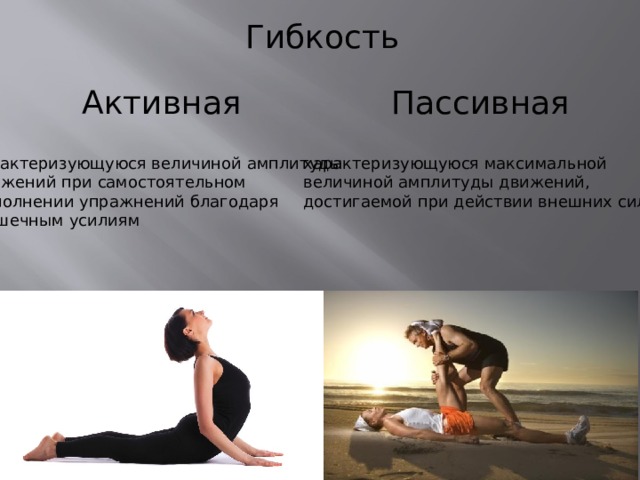 Гибкость Активная Пассивная характеризующуюся величиной амплитуды  движений при самостоятельном  выполнении упражнений благодаря  мышечным усилиям характеризующуюся максимальной величиной амплитуды движений, достигаемой при действии внешних сил 