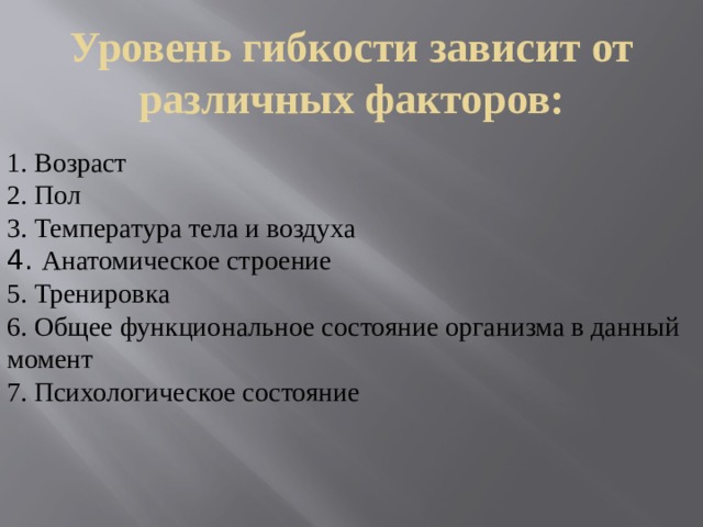 Уровень гибкости зависит от различных факторов: 1. Возраст  2. Пол 3. Температура тела и воздуха 4. Анатомическое строение 5. Тренировка 6. Общее функциональное состояние организма в данный момент 7. Психологическое состояние 