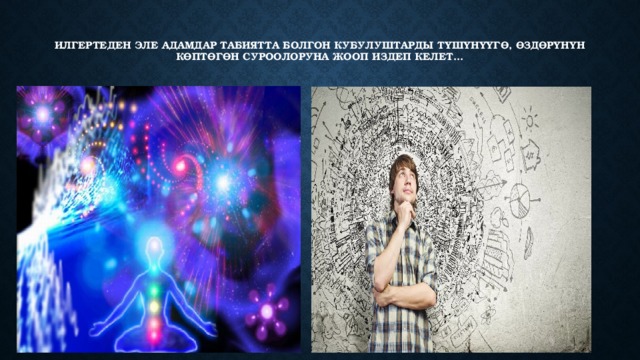   Илгертеден эле адамдар табиятта болгон кубулуштарды түшүнүүгө, өздөрүнүн көптөгөн суроолоруна жооп издеп келет...   