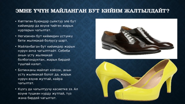 Эмне Үчүн майланган бут кийим жалтылдайт? Көптөгөн буюмдар сыяктуу эле бут кийимдер да өзүнө тийген жарык нурларын чагылтат. Негизинен бут кийимдин үстүнкү бети жылмакай болуусу шарт. Майланбаган бут кийимдер жарык нурун анча чагылтпайт. Себеби анын үстү жылмакай болбогондуктан, жарык бирдей түшпөй калат. Ботинканы майлап койсок, анын үстү жылмакай болот да, жарык нурун өзүнө жутпай, кайра чагылтат. Күзгү да чагылтуучу касиетке ээ. Ал өзүнө түшкөн нурду жутпай, түз жана бирдей чагылтат. 