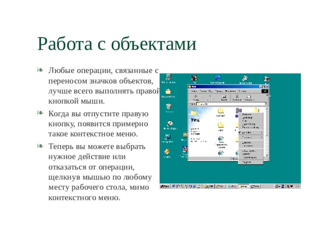 Работа с объектами Любые операции, связанные с переносом значков объектов, лучше всего выполнять правой кнопкой мыши. Когда вы отпустите правую кнопку, появится примерно такое контекстное меню. Теперь вы можете выбрать нужное действие или отказаться от операции, щелкнув мышью по любому месту рабочего стола, мимо контекстного меню. 