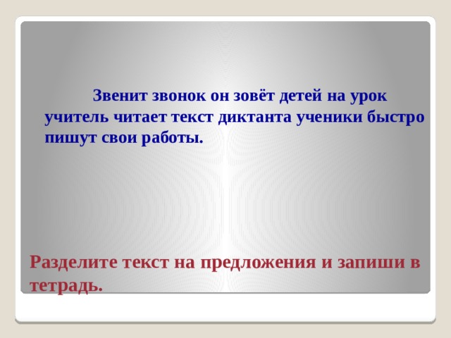  Звенит звонок он зовёт детей на урок учитель читает текст диктанта ученики быстро пишут свои работы.   Разделите текст на предложения и запиши в тетрадь. 