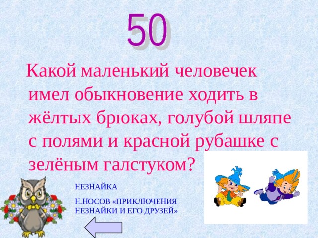  Какой маленький человечек имел обыкновение ходить в жёлтых брюках, голубой шляпе с полями и красной рубашке с зелёным галстуком? НЕЗНАЙКА Н.НОСОВ «ПРИКЛЮЧЕНИЯ НЕЗНАЙКИ И ЕГО ДРУЗЕЙ» 