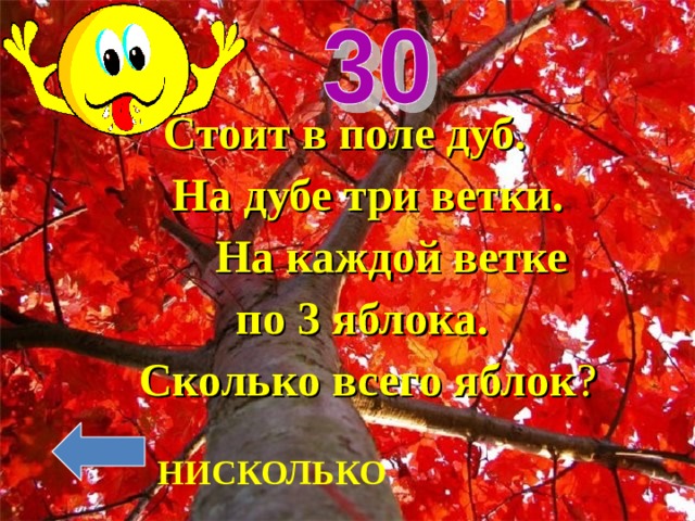  Стоит в поле дуб.  На дубе три ветки.  На каждой ветке по 3 яблока. Сколько всего яблок ? НИСКОЛЬКО 