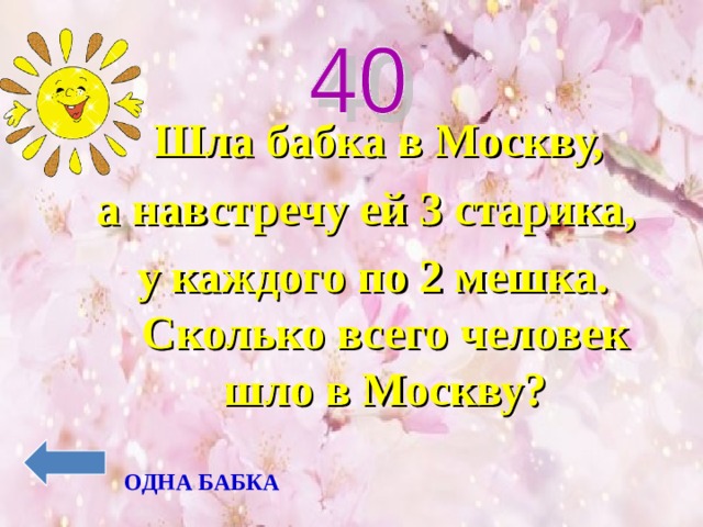  Шла бабка в Москву, а навстречу ей 3 старика, у каждого по 2 мешка. Сколько всего человек шло в Москву? ОДНА БАБКА 