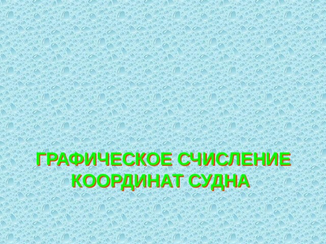 ГРАФИЧЕСКОЕ СЧИСЛЕНИЕ КООРДИНАТ СУДНА  