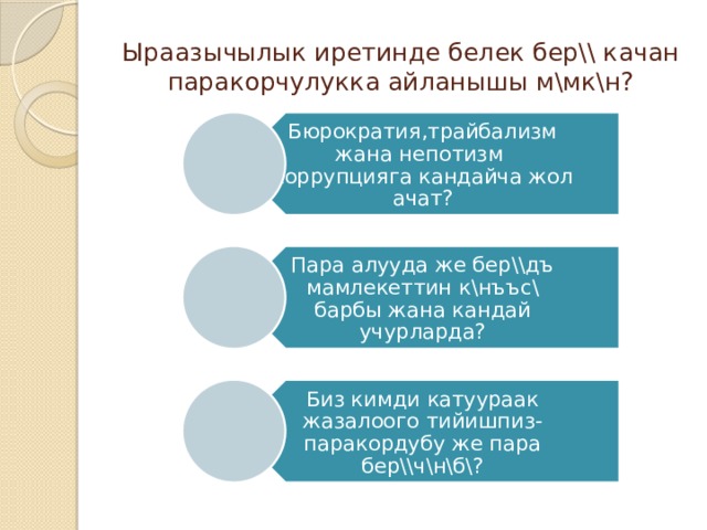 Бюрократия,трайбализм жана непотизм коррупцияга кандайча жол ачат? Пара алууда же бер\\дъ мамлекеттин к\нъъс\ барбы жана кандай учурларда? Биз кимди катуураак жазалоого тийишпиз-паракордубу же пара бер\\ч\н\б\? Ыраазычылык иретинде белек бер\\ качан паракорчулукка айланышы м\мк\н? 