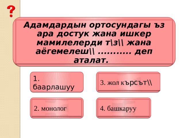   Адамдардын ортосундагы ъз ара достук жана ишкер мамилелерди т\з\\ жана аёгемелеш\\ ........... деп аталат.  1. баарлашуу 3. жол к ърсът\\ 4. башкаруу 2. монолог 