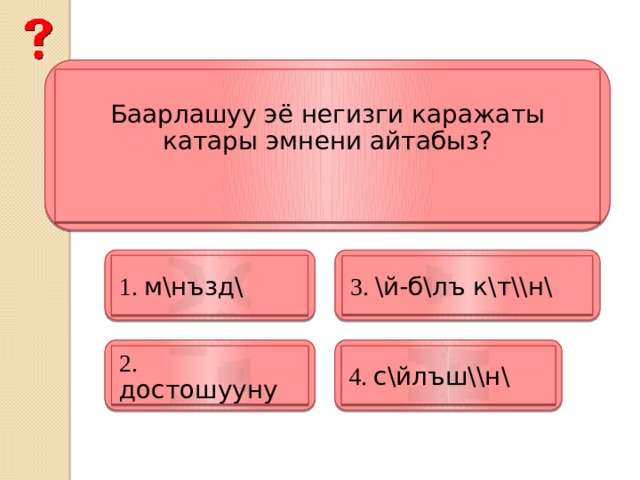 Баарлашуу эё негизги каражаты катары эмнени айтабыз? 1. м\нъзд\ 3. \й-б\лъ к\т\\н\ 4. с\йлъш\\н\ 2. достошууну 