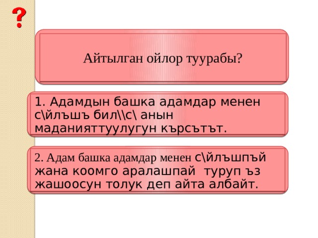 Айтылган ойлор туурабы? 1. Адамдын башка адамдар менен с\йлъшъ бил\\с\ анын маданияттуулугун кърсътът.  2. Адам башка адамдар менен с\йлъшпъй жана коомго аралашпай туруп ъз жашоосун толук деп айта албайт.  