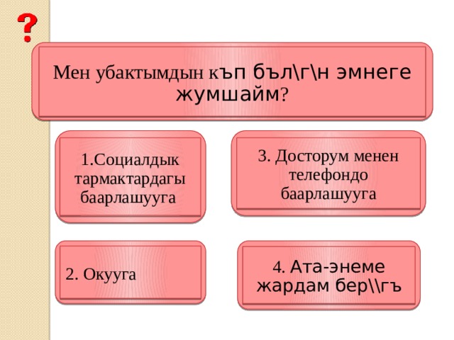  Мен убактымдын к ъп бъл\г\н эмнеге жумшайм ? 3. Досторум менен телефондо баарлашууга 1.Социалдык тармактардагы баарлашууга 2. Окууга 4. Ата-энеме жардам бер\\гъ 