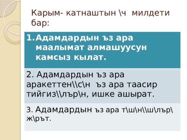 Карым- катнаштын \ч милдети бар: Адамдардын ъз ара маалымат алмашуусун камсыз кылат.  2. Адамдардын ъз ара аракеттен\\с\н ъз ара таасир тийгиз\\лър\н, ишке ашырат. 3. Адамдардын ъз ара т\ш\н\\ш\лър\ ж\рът. 
