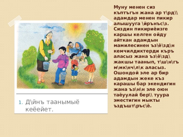   Муну менен сиз къптъгън жана ар т\рд\\ адамдар менен пикир алышууга \йрънъс\з. Сиздин пикириёизге каршы келген ойду айткан адамдын мамилесинен ъз\ё\зд\н кемчилдиктерди къръ аласыз жана ъз\ё\зд\ жакшы таанып, т\ш\н\гъ м\мк\нч\л\к аласыз. Ошондой эле ар бир адамдын жеке къз карашы бар экендигин жана ъз\н\н эле оюн таёуулай бер\\ туура эместигин мыкты ъздъшт\ръс\ё.   Д\йнъ таанымыё кеёейет. 