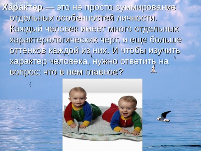 Характер  — это не просто суммирование отдельных особенностей личности. Каждый человек имеет много отдельных характерологических черт, и еще больше оттенков каждой из них. И чтобы изучить характер человека, нужно ответить на вопрос: что в нем главное? 