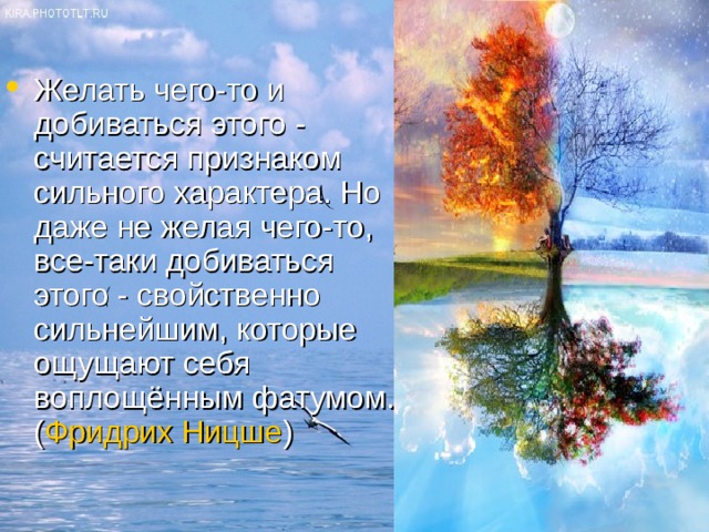 Желать чего-то и добиваться этого - считается признаком сильного характера. Но даже не желая чего-то, все-таки добиваться этого - свойственно сильнейшим, которые ощущают себя воплощённым фатумом. ( Фридрих Ницше ) 