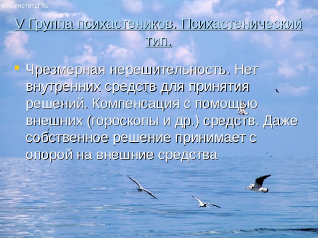 V Группа психастеников. Психастенический тип. Чрезмерная нерешительность. Нет внутренних средств для принятия решений. Компенсация с помощью внешних (гороскопы и др.) средств. Даже собственное решение принимает с опорой на внешние средства 