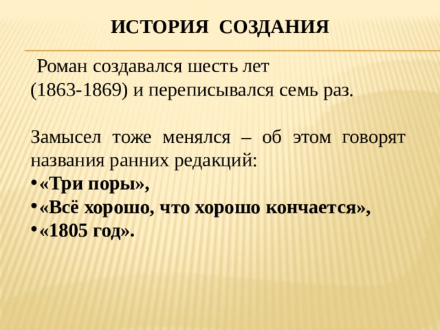 История создания  Роман создавался шесть лет (1863-1869) и переписывался семь раз. Замысел тоже менялся – об этом говорят названия ранних редакций: «Три поры», «Всё хорошо, что хорошо кончается», «1805 год». 
