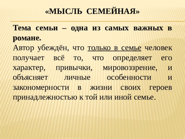 «Мысль семейная» Тема семьи – одна из самых важных в романе. Автор убеждён, что только в семье человек получает всё то, что определяет его характер, привычки, мировоззрение, и объясняет личные особенности и закономерности в жизни своих героев принадлежностью к той или иной семье. 