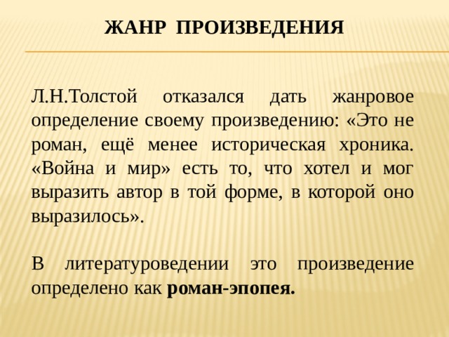 Жанр произведения Л.Н.Толстой отказался дать жанровое определение своему произведению: «Это не роман, ещё менее историческая хроника. «Война и мир» есть то, что хотел и мог выразить автор в той форме, в которой оно выразилось». В литературоведении это произведение определено как роман-эпопея. 