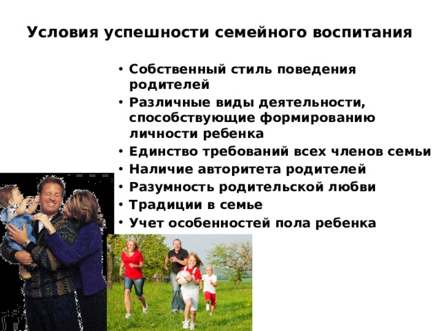 Условия успешности семейного воспитания Собственный стиль поведения родителей Различные виды деятельности, способствующие формированию личности ребенка Единство требований всех членов семьи Наличие авторитета родителей Разумность родительской любви Традиции в семье Учет особенностей пола ребенка 