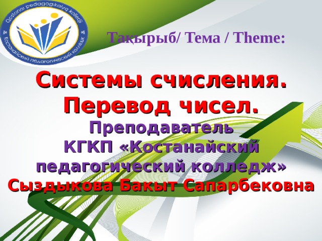  Тақырыб/ Тема / Theme:   Системы счисления. Перевод чисел. Преподаватель КГКП «Костанайский педагогический колледж» Сыздыкова Бакыт Сапарбековна  