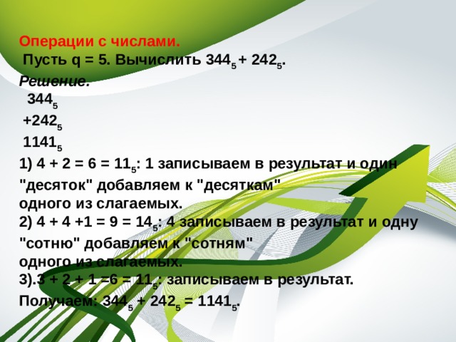 Операции с числами.  Пусть q = 5. Вычислить 344 5 + 242 5 . Решение.  344 5  +242 5  1141 5 1) 4 + 2 = 6 = 11 5 : 1 записываем в результат и один 