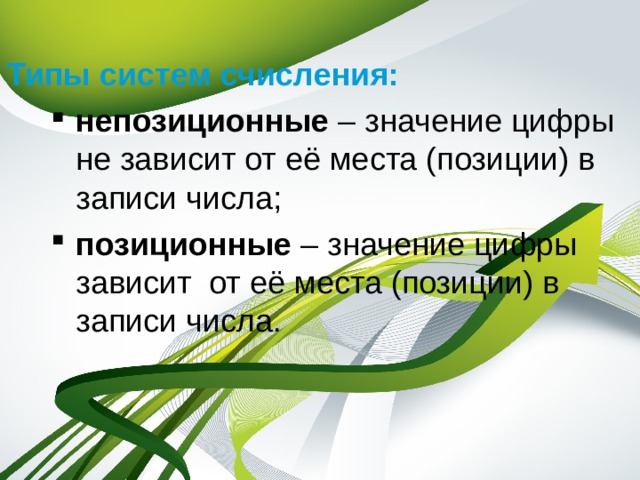 Типы систем счисления: непозиционные  – значение цифры не зависит от её места (позиции) в записи числа; позиционные – значение цифры зависит от её места (позиции) в записи числа. непозиционные  – значение цифры не зависит от её места (позиции) в записи числа; позиционные – значение цифры зависит от её места (позиции) в записи числа. 