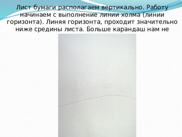 Лист бумаги располагаем вертикально. Работу начинаем с выполнение линии холма (линии горизонта). Линяя горизонта, проходит значительно ниже средины листа. Больше карандаш нам не понадобится. 