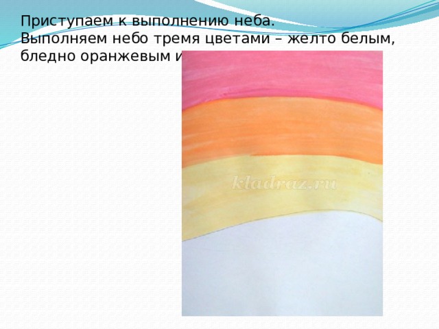 Приступаем к выполнению неба.   Выполняем небо тремя цветами – желто белым, бледно оранжевым и розовым. 
