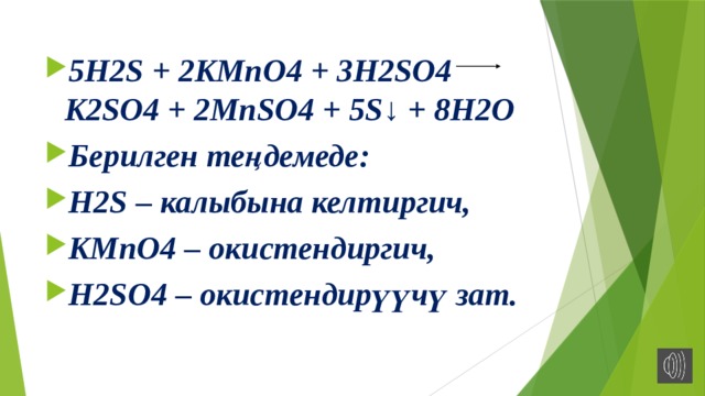 5H2S + 2KMnO4 + 3H2SO4 K2SO4 + 2MnSO4 + 5S↓ + 8H2O Берилген теңдемеде: H2S – калыбына келтиргич, KMnO4 – окистендиргич, H2SO4 – окистендирүүчү зат. 