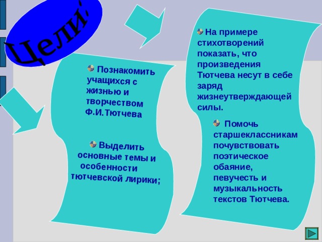  Познакомить учащихся с жизнью и творчеством Ф.И.Тютчева  Познакомить учащихся с жизнью и творчеством Ф.И.Тютчева   Выделить основные темы и особенности тютчевской лирики;      На примере стихотворений показать, что произведения Тютчева несут в себе заряд жизнеутверждающей силы.  Помочь старшеклассникам почувствовать поэтическое обаяние, певучесть и музыкальность текстов Тютчева.  Помочь старшеклассникам почувствовать поэтическое обаяние, певучесть и музыкальность текстов Тютчева. 